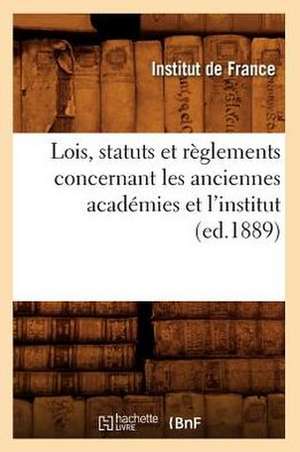 Lois, Statuts Et Reglements Concernant Les Anciennes Academies Et L'Institut (Ed.1889) de Sans Auteur