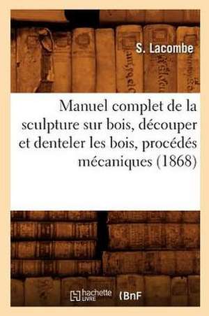 Manuel Complet de La Sculpture Sur Bois, Decouper Et Denteler Les Bois, Procedes Mecaniques de S. Lacombe