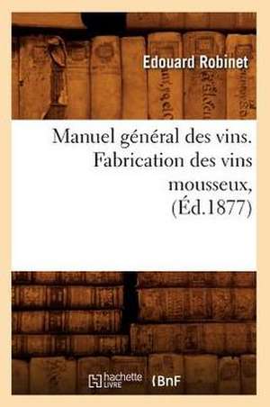 Manuel General Des Vins. Fabrication Des Vins Mousseux, (Ed.1877) de Robinet E.