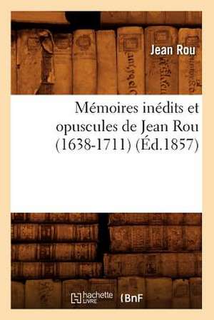 Memoires Inedits Et Opuscules de Jean Rou (1638-1711) (Ed.1857) de Rou J.