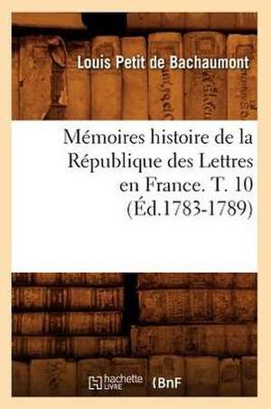 Memoires Histoire de La Republique Des Lettres En France. T. 10 (Ed.1783-1789) de Petit De Bachaumont L.