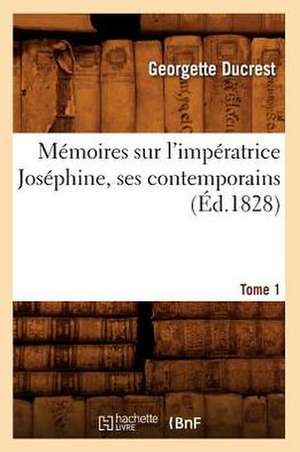 Memoires Sur L'Imperatrice Josephine, Ses Contemporains. Tome 1 (Ed.1828) de Ducrest G.