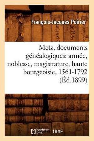 Metz, Documents Genealogiques: Armee, Noblesse, Magistrature, Haute Bourgeoisie, 1561-1792 (Ed.1899) de Francois-Jacques Poirier