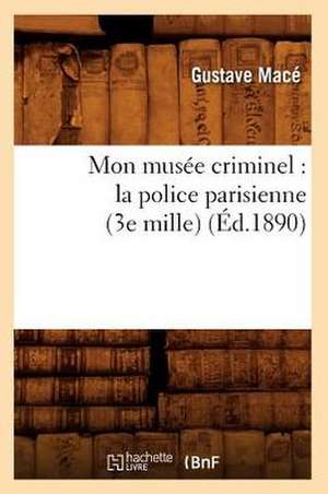 Mon Musee Criminel: La Police Parisienne (3e Mille) (Ed.1890) de Mace G.