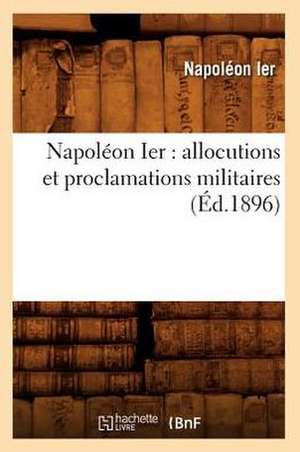 Napoleon Ier: Allocutions Et Proclamations Militaires (Ed.1896) de Napoleon