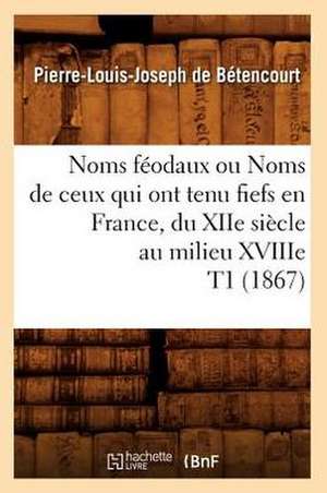 Noms Feodaux Ou Noms de Ceux Qui Ont Tenu Fiefs En France, Du Xiie Siecle Au Milieu Xviiie T1 (1867) de De Betencourt P. L. J.