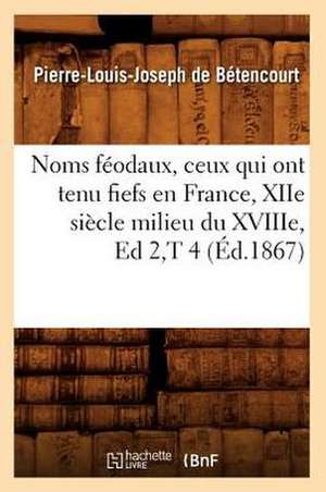 Noms Feodaux, Ceux Qui Ont Tenu Fiefs En France, Xiie Siecle Milieu Du Xviiie, Ed 2, T 4 (Ed.1867) de De Betencourt P. L. J.