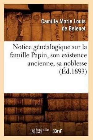 Notice Genealogique Sur la Famille Papin, Son Existence Ancienne, Sa Noblesse, de Camille Marie Louis De Belenet