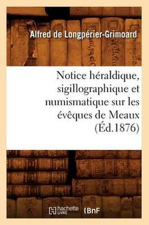 Notice Heraldique, Sigillographique Et Numismatique Sur Les Eveques de Meaux (Ed.1876) de De Longperier Grimoard a.