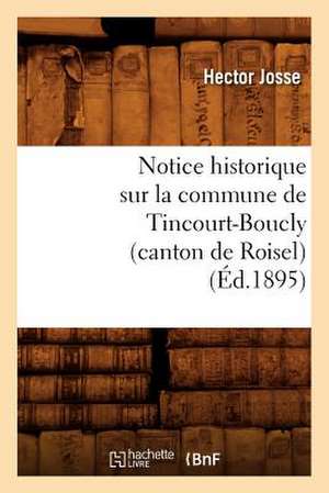 Notice Historique Sur La Commune de Tincourt-Boucly (Canton de Roisel), (Ed.1895) de Josse H.