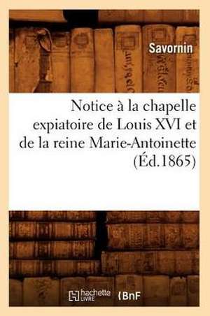 Notice a la Chapelle Expiatoire de Louis XVI Et de La Reine Marie-Antoinette (Ed.1865) de Savornin