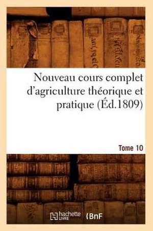 Nouveau Cours Complet D'Agriculture Theorique Et Pratique. Tome 10 (Ed.1809) de Sans Auteur