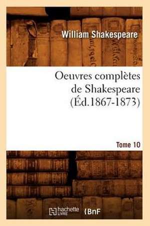 Oeuvres Completes de Shakespeare. Tome 10 (Ed.1867-1873) de William Shakespeare