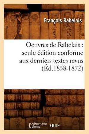 Oeuvres de Rabelais: Seule Edition Conforme Aux Derniers Textes Revus (Ed.1858-1872) de Francois Rabelais