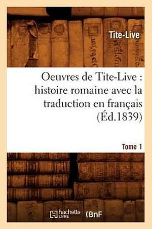Oeuvres de Tite-Live: Histoire Romaine Avec La Traduction En Francais. Tome 1 (Ed.1839) de Tite-Live