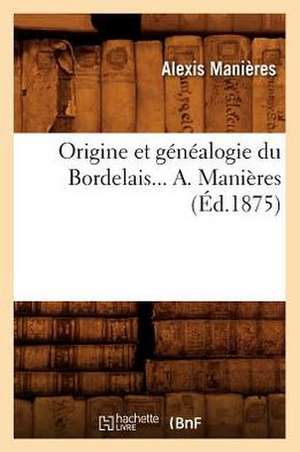 Origine Et Genealogie Du Bordelais... A. Manieres (Ed.1875): These Soutenue a la Faculte de Theologie de Montauban (Ed.1877) de Manieres a.