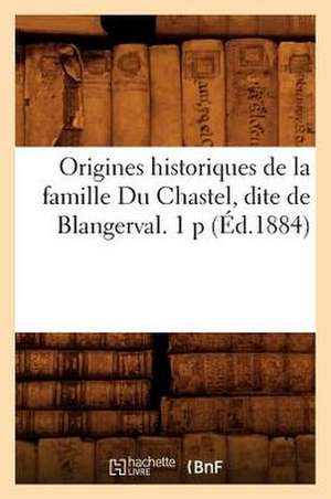 Origines Historiques de La Famille Du Chastel, Dite de Blangerval. 1 P de Collectif