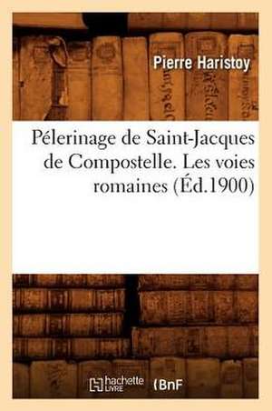 Pelerinage de Saint-Jacques de Compostelle. Les Voies Romaines, (Ed.1900) de Haristoy P.