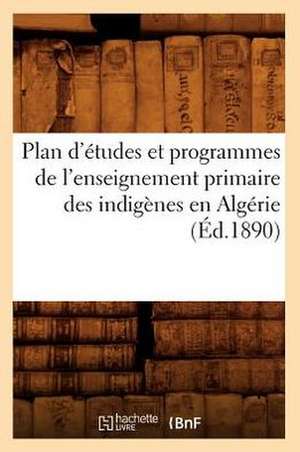 Plan D'Etudes Et Programmes de L'Enseignement Primaire Des Indigenes En Algerie (Ed.1890) de Sans Auteur