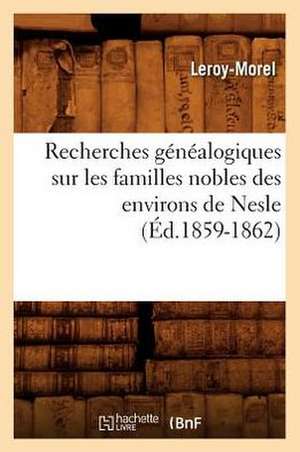 Recherches Genealogiques Sur Les Familles Nobles Des Environs de Nesle, (Ed.1859-1862) de Leroy Morel