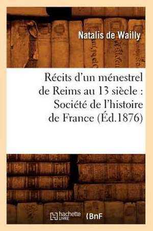 Recits D'Un Menestrel de Reims Au 13 Siecle: Societe de L'Histoire de France (Ed.1876) de Sans Auteur