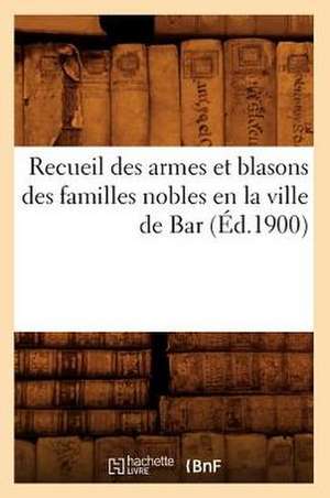 Recueil Des Armes Et Blasons Des Familles Nobles En La Ville de Bar (Ed.1900) de Sans Auteur