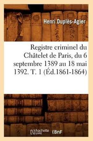 Registre Criminel Du Chatelet de Paris, Du 6 Septembre 1389 Au 18 Mai 1392. T. 1 (Ed.1861-1864) de Sans Auteur