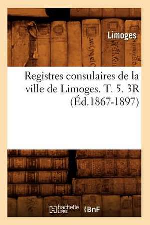 Registres Consulaires de La Ville de Limoges. T. 5. 3r (Ed.1867-1897) de Limoges