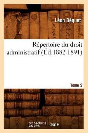 Repertoire Du Droit Administratif. Tome 9 (Ed.1882-1891) de Bequet-L