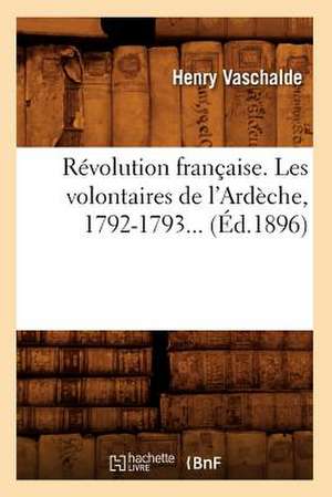 Revolution Francaise. Les Volontaires de L'Ardeche, 1792-1793... (Ed.1896): Depuis Les Temps Les Plus Recules Jusqu'a Nos Jours (Ed.1894) de Vaschalde H.