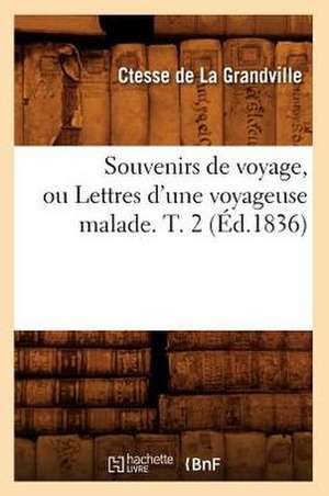 Souvenirs de Voyage, Ou Lettres D'Une Voyageuse Malade. T. 2 (Ed.1836) de De La Grandville C.