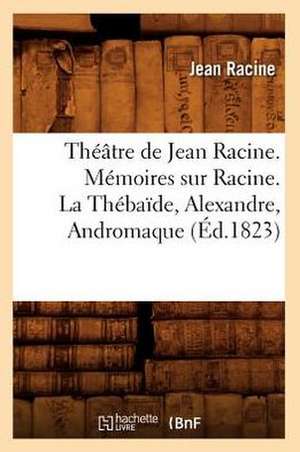 Theatre de Jean Racine. Memoires Sur Racine. La Thebaide, Alexandre, Andromaque de Jean Baptiste Racine