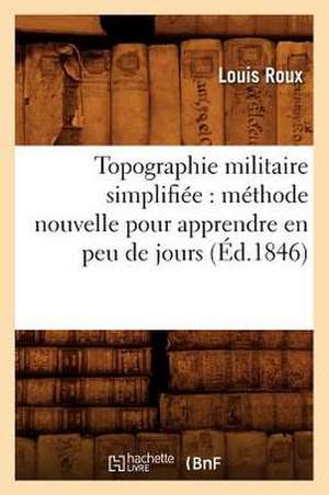 Topographie Militaire Simplifiee: Methode Nouvelle Pour Apprendre En Peu de Jours (Ed.1846) de Roux L.