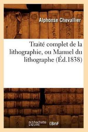 Traite Complet de la Lithographie, Ou Manuel Du Lithographe: Dedie En 1615 Au Roy Et a la Reyne Mere Du Roy (Ed.1889) de Chevallier a.