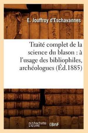 Traite Complet de La Science Du Blason: A L'Usage Des Bibliophiles, Archeologues (Ed.1885) de Jouffroy D. Eschavannes E.