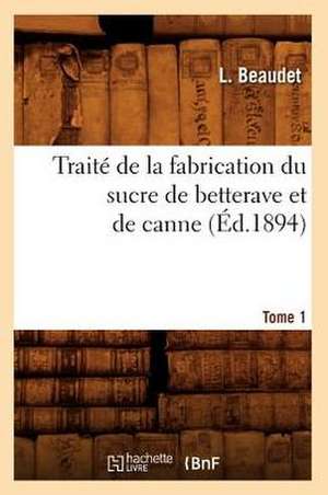 Traite de La Fabrication Du Sucre de Betterave Et de Canne. Tome 1 (Ed.1894) de Beaudet L.