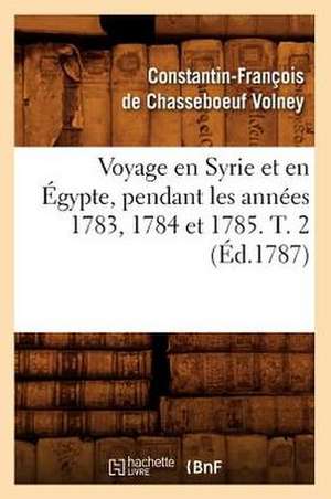 Voyage En Syrie Et En Egypte, Pendant Les Annees 1783, 1784 Et 1785. T. 2 (Ed.1787) de Volney C.