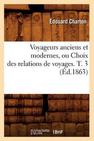 Voyageurs Anciens Et Modernes, Ou Choix Des Relations de Voyages. T. 3 (Ed.1863) de Charton E.