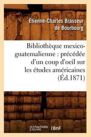 Bibliotheque Mexico-Guatemalienne: Precedee D'Un Coup D'Oeil Sur Les Etudes Americaines (Ed.1871) de Etienne Charles Brasseur De Bourbourg