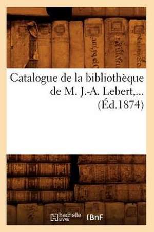 Catalogue de La Bibliotheque de M. J.-A. Lebert (Ed.1874) de Sans Auteur