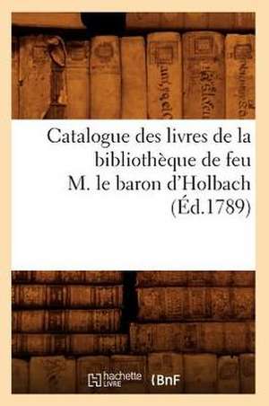 Catalogue Des Livres de La Bibliotheque de Feu M. Le Baron D'Holbach (Ed.1789) de Sans Auteur