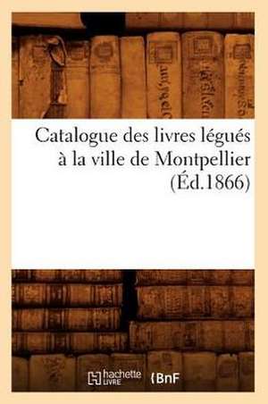 Catalogue Des Livres Legues a la Ville de Montpellier (Ed.1866) de Sans Auteur