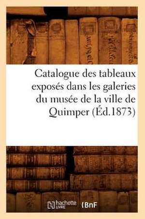 Catalogue Des Tableaux Exposes Dans Les Galeries Du Musee de La Ville de Quimper (Ed.1873) de Sans Auteur