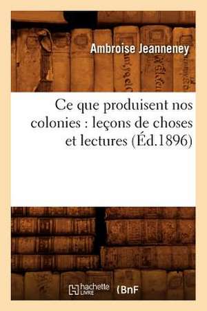 Ce Que Produisent Nos Colonies: Lecons de Choses Et Lectures (Ed.1896) de Jeanneney a.