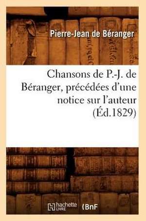 Chansons de P.-J. de Beranger, Precedees D'Une Notice Sur L'Auteur (Ed.1829) de De Beranger P. J.