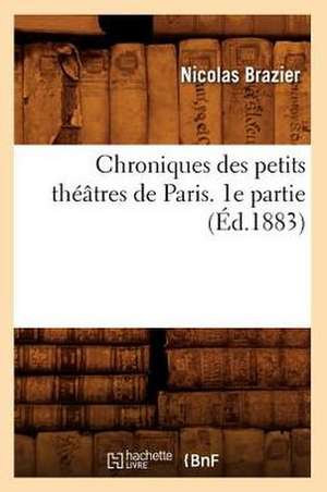 Chroniques Des Petits Theatres de Paris. 1e Partie (Ed.1883) de Brazier N.