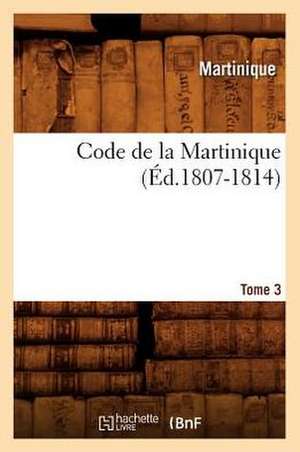 Code de La Martinique. Tome 3 (Ed.1807-1814) de Martinique