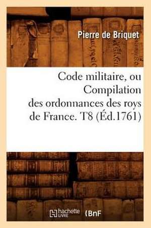 Code Militaire, Ou Compilation Des Ordonnances Des Roys de France. T8 (Ed.1761) de De Briquet P.