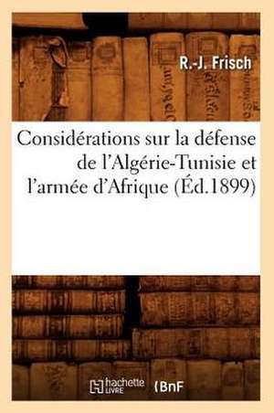 Considerations Sur La Defense de L'Algerie-Tunisie Et L'Armee D'Afrique, (Ed.1899) de Frisch R. J.