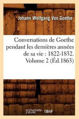 Conversations de Goethe Pendant Les Dernieres Annees de Sa Vie: 1822-1832. Volume 2 (Ed.1863) de Johann Wolfgang Von Goethe